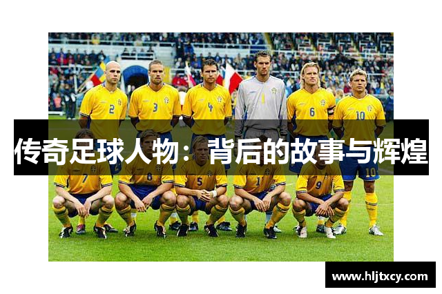 传奇足球人物：背后的故事与辉煌