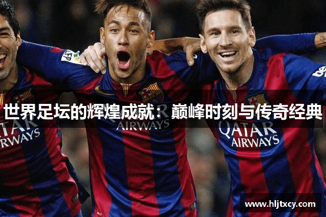 世界足坛的辉煌成就：巅峰时刻与传奇经典