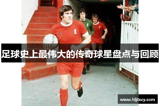 足球史上最伟大的传奇球星盘点与回顾