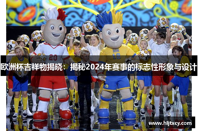 欧洲杯吉祥物揭晓：揭秘2024年赛事的标志性形象与设计