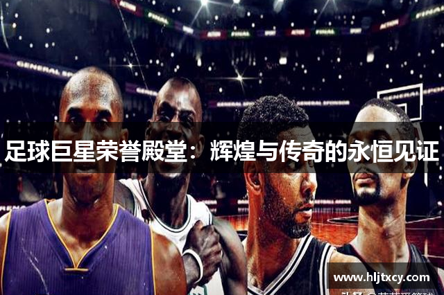 足球巨星荣誉殿堂：辉煌与传奇的永恒见证