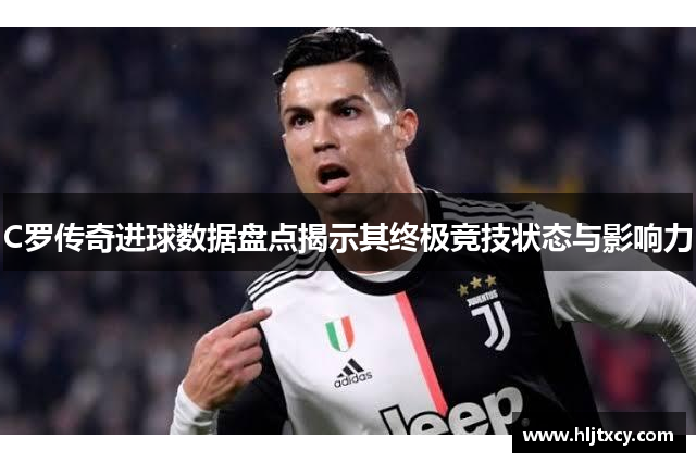 C罗传奇进球数据盘点揭示其终极竞技状态与影响力