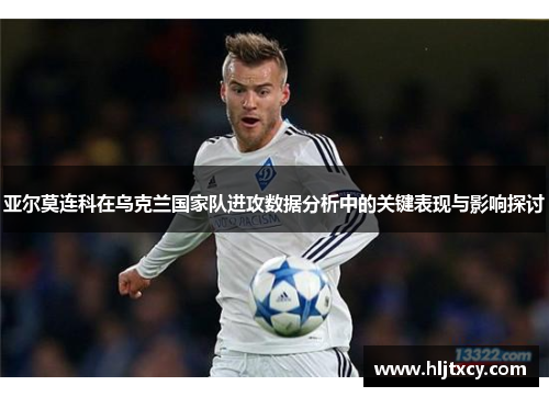 亚尔莫连科在乌克兰国家队进攻数据分析中的关键表现与影响探讨