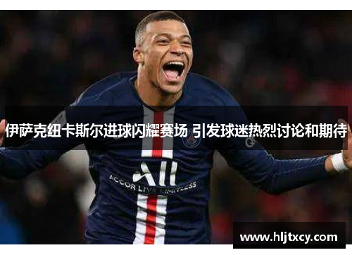伊萨克纽卡斯尔进球闪耀赛场 引发球迷热烈讨论和期待