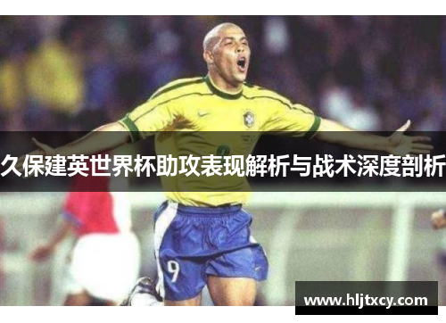 久保建英世界杯助攻表现解析与战术深度剖析