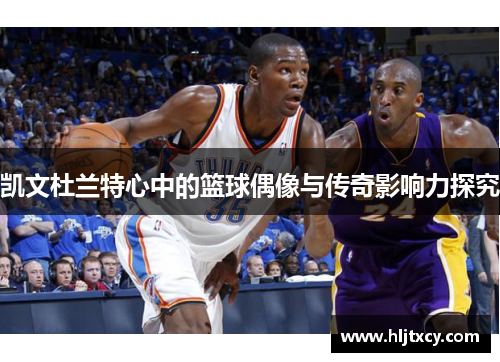 凯文杜兰特心中的篮球偶像与传奇影响力探究