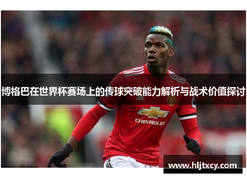 博格巴在世界杯赛场上的传球突破能力解析与战术价值探讨
