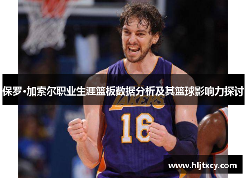 保罗·加索尔职业生涯篮板数据分析及其篮球影响力探讨