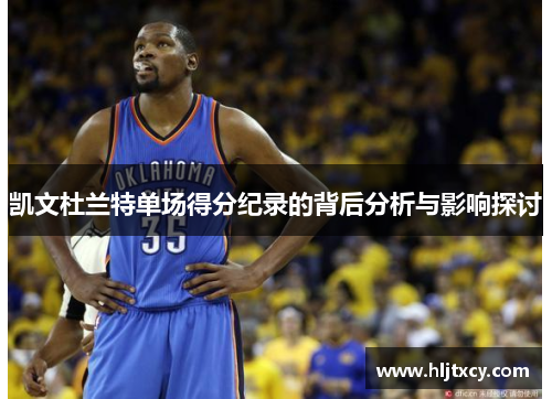 凯文杜兰特单场得分纪录的背后分析与影响探讨
