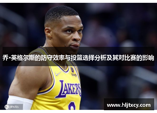 乔·英格尔斯的防守效率与投篮选择分析及其对比赛的影响