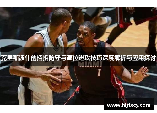 克里斯波什的挡拆防守与高位进攻技巧深度解析与应用探讨