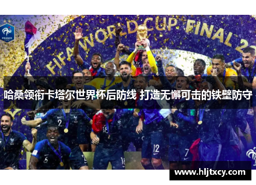 哈桑领衔卡塔尔世界杯后防线 打造无懈可击的铁壁防守