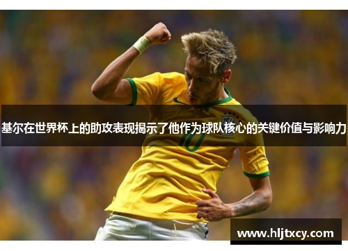 基尔在世界杯上的助攻表现揭示了他作为球队核心的关键价值与影响力