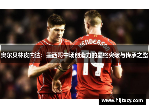 奥尔贝林皮内达：墨西哥中场创造力的最终突破与传承之路