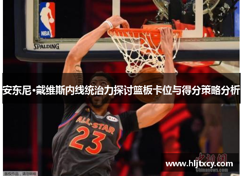 安东尼·戴维斯内线统治力探讨篮板卡位与得分策略分析