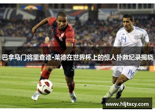 巴拿马门将里查德·莱德在世界杯上的惊人扑救纪录揭晓