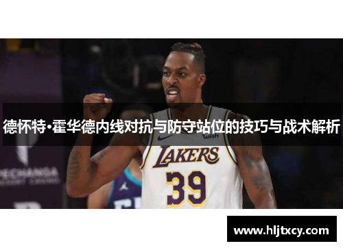 德怀特·霍华德内线对抗与防守站位的技巧与战术解析