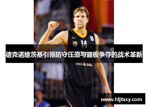 德克诺维茨基引领防守压迫与篮板争夺的战术革新