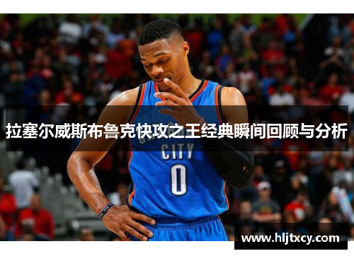 拉塞尔威斯布鲁克快攻之王经典瞬间回顾与分析