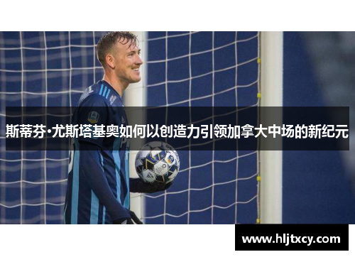斯蒂芬·尤斯塔基奥如何以创造力引领加拿大中场的新纪元