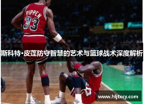 斯科特·皮蓬防守智慧的艺术与篮球战术深度解析