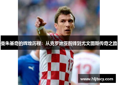 曼朱基奇的辉煌历程：从克罗地亚前锋到尤文图斯传奇之路