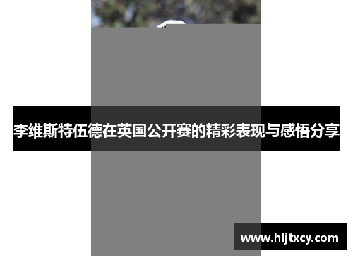 李维斯特伍德在英国公开赛的精彩表现与感悟分享