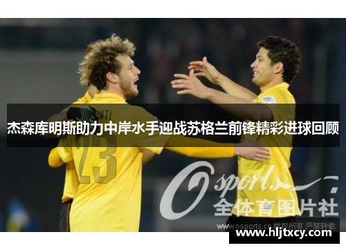 杰森库明斯助力中岸水手迎战苏格兰前锋精彩进球回顾