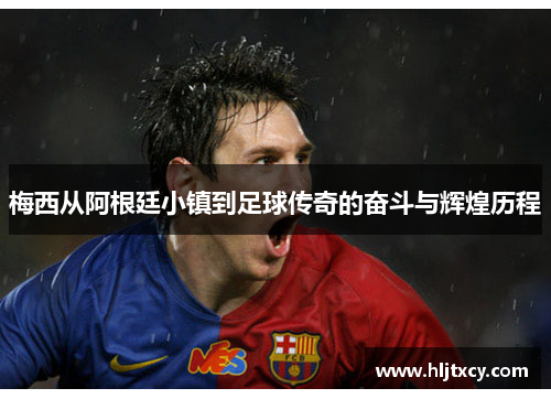 梅西从阿根廷小镇到足球传奇的奋斗与辉煌历程