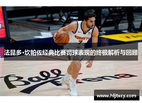 法昆多·坎帕佐经典比赛罚球表现的终极解析与回顾