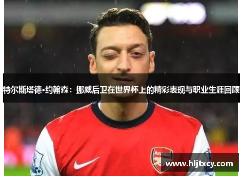 特尔斯塔德·约翰森：挪威后卫在世界杯上的精彩表现与职业生涯回顾