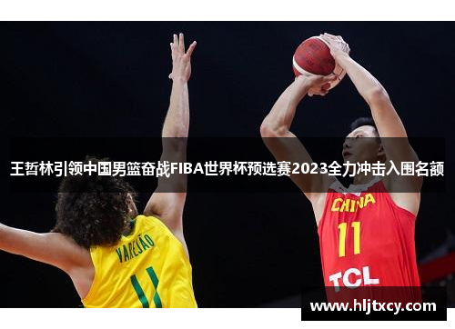 王哲林引领中国男篮奋战FIBA世界杯预选赛2023全力冲击入围名额