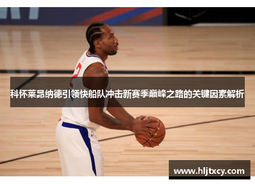 科怀莱昂纳德引领快船队冲击新赛季巅峰之路的关键因素解析