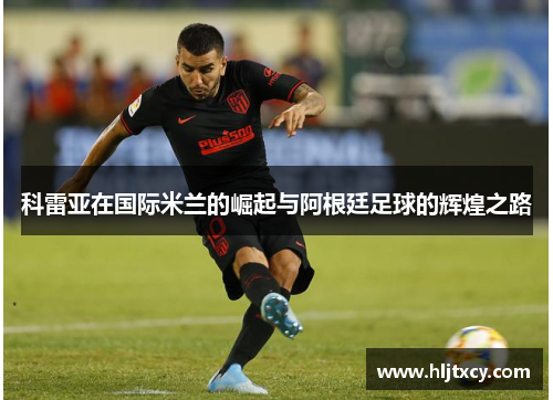 科雷亚在国际米兰的崛起与阿根廷足球的辉煌之路