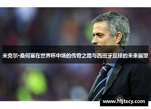 米克尔·桑何塞在世界杯中场的传奇之路与西班牙足球的未来展望