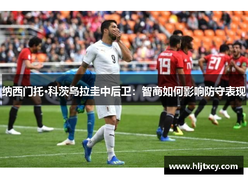 纳西门托·科茨乌拉圭中后卫：智商如何影响防守表现