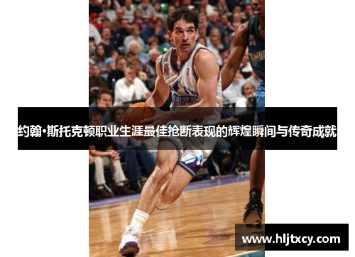约翰·斯托克顿职业生涯最佳抢断表现的辉煌瞬间与传奇成就