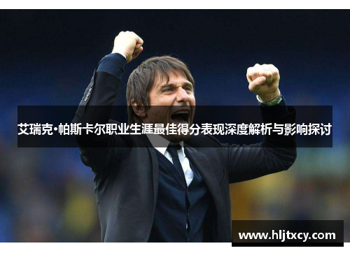 艾瑞克·帕斯卡尔职业生涯最佳得分表现深度解析与影响探讨