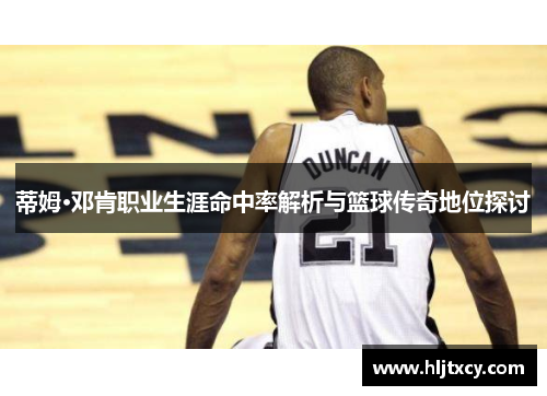 蒂姆·邓肯职业生涯命中率解析与篮球传奇地位探讨