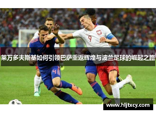 莱万多夫斯基如何引领巴萨重返辉煌与波兰足球的崛起之路