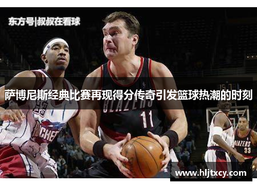 萨博尼斯经典比赛再现得分传奇引发篮球热潮的时刻