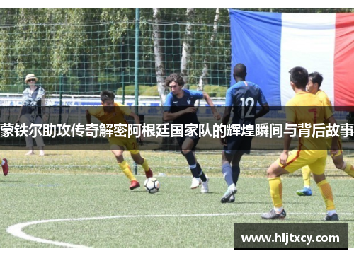 蒙铁尔助攻传奇解密阿根廷国家队的辉煌瞬间与背后故事