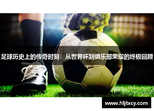 足球历史上的传奇时刻：从世界杯到俱乐部荣耀的终极回顾