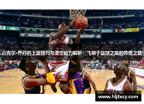 迈克尔·乔丹的上篮技巧与滞空能力解析：飞翔于篮球之巅的传奇之路