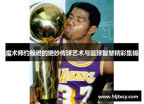 魔术师约翰逊的绝妙传球艺术与篮球智慧精彩集锦