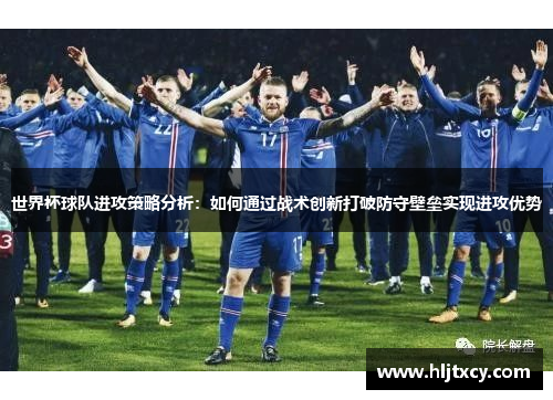 世界杯球队进攻策略分析：如何通过战术创新打破防守壁垒实现进攻优势
