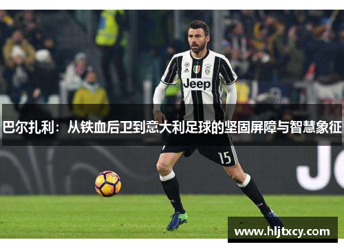 巴尔扎利：从铁血后卫到意大利足球的坚固屏障与智慧象征