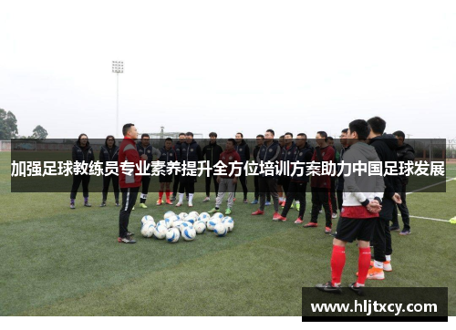 加强足球教练员专业素养提升全方位培训方案助力中国足球发展