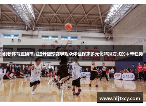 创新体育直播模式提升篮球赛事观众体验探索多元化转播方式的未来趋势