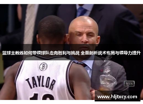 篮球主教练如何带领球队走向胜利与挑战 全面剖析战术布局与领导力提升